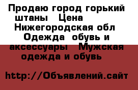 Продаю город горький штаны › Цена ­ 1 500 - Нижегородская обл. Одежда, обувь и аксессуары » Мужская одежда и обувь   